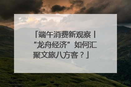 端午消费新观察丨“龙舟经济”如何汇聚文旅八方客？