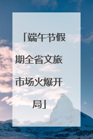 端午节假期全省文旅市场火爆开局