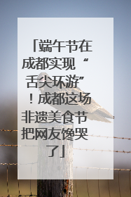 端午节在成都实现“舌尖环游”！成都这场非遗美食节把网友馋哭了