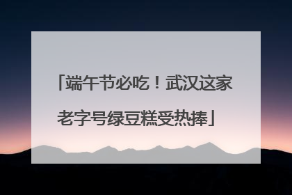 端午节必吃！武汉这家老字号绿豆糕受热捧