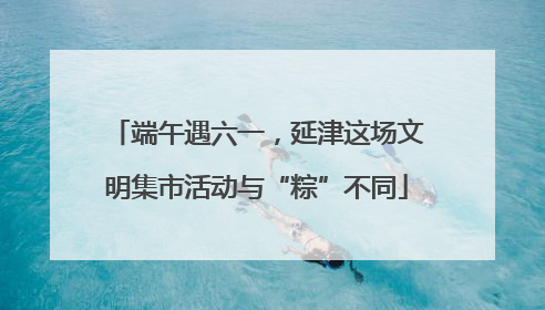 端午遇六一，延津这场文明集市活动与“粽”不同