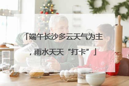 端午长沙多云天气为主，雨水天天“打卡”