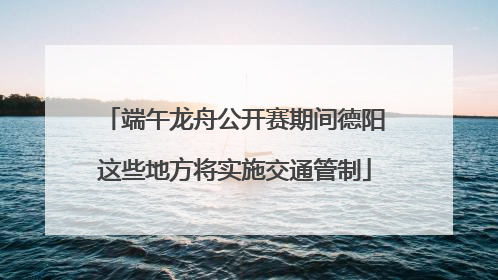 端午龙舟公开赛期间德阳这些地方将实施交通管制