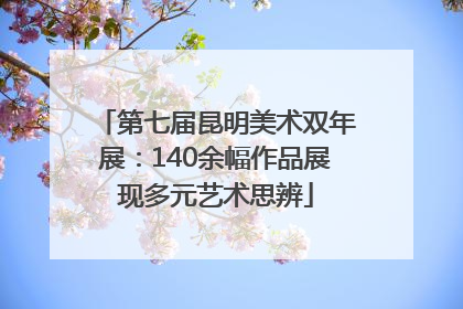 第七届昆明美术双年展：140余幅作品展现多元艺术思辨