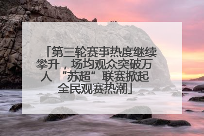 第三轮赛事热度继续攀升，场均观众突破万人 “苏超”联赛掀起全民观赛热潮