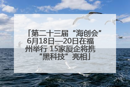第二十三届“海创会”6月18日—20日在福州举行 15家厦企将携“黑科技”亮相