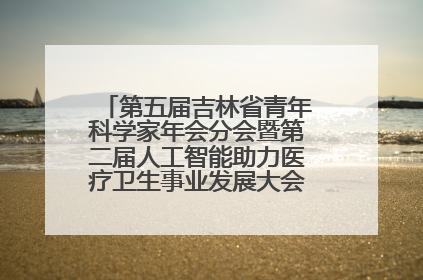 第五届吉林省青年科学家年会分会暨第二届人工智能助力医疗卫生事业发展大会在长春召开