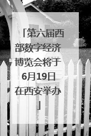 第六届西部数字经济博览会将于6月19日在西安举办