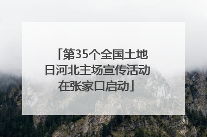 第35个全国土地日河北主场宣传活动在张家口启动