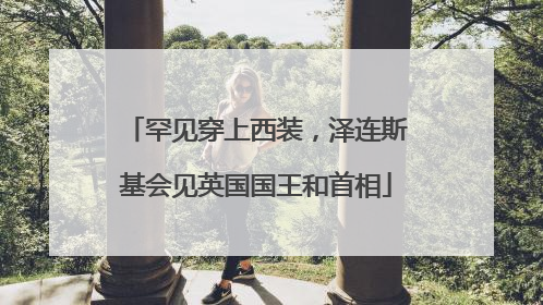 罕见穿上西装，泽连斯基会见英国国王和首相
