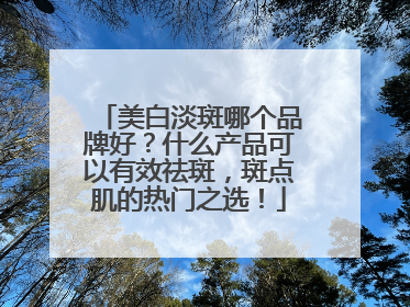 美白淡斑哪个品牌好？什么产品可以有效祛斑，斑点肌的热门之选！
