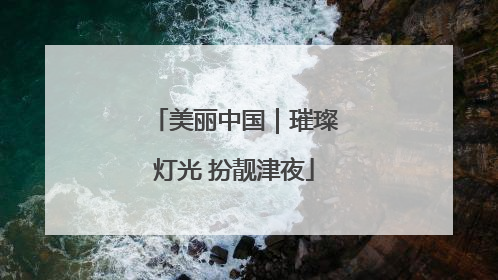 美丽中国｜璀璨灯光 扮靓津夜