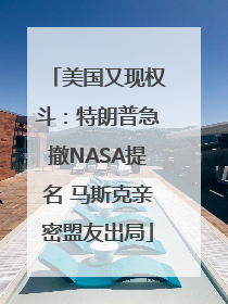 美国又现权斗：特朗普急撤NASA提名 马斯克亲密盟友出局
