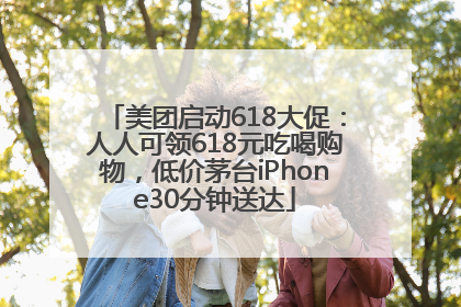 美团启动618大促：人人可领618元吃喝购物，低价茅台iPhone30分钟送达