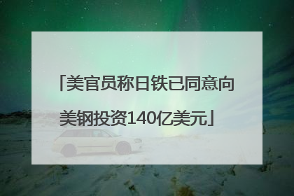 美官员称日铁已同意向美钢投资140亿美元