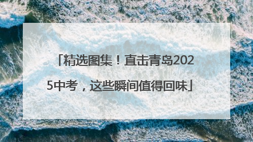 精选图集！直击青岛2025中考，这些瞬间值得回味