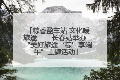 粽香盈车站 文化暖旅途——长春站举办 “美好旅途‘粽’享端午”主题活动