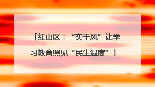 红山区：“实干风”让学习教育照见“民生温度”