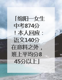 绵阳一女生中考874分！本人回应：语文140分在意料之外，班上平均分845分以上