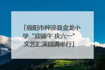 绵阳市梓潼县金龙小学“迎端午 庆六一”文艺汇演圆满举行