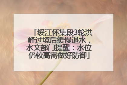 绥江怀集段3轮洪峰过境后缓慢退水，水文部门提醒：水位仍较高需做好防御
