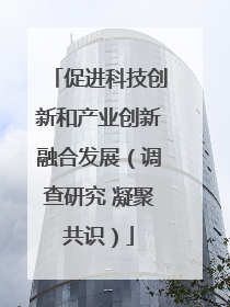 促进科技创新和产业创新融合发展（调查研究 凝聚共识）
