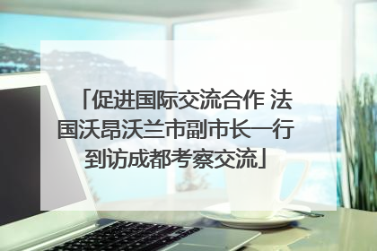 促进国际交流合作 法国沃昂沃兰市副市长一行到访成都考察交流