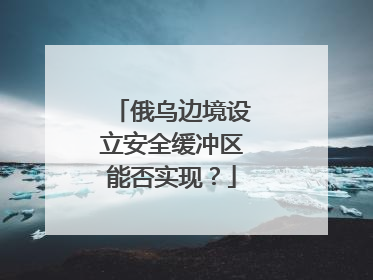 俄乌边境设立安全缓冲区能否实现？