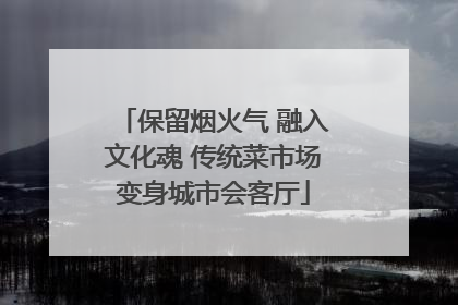 保留烟火气 融入文化魂 传统菜市场变身城市会客厅