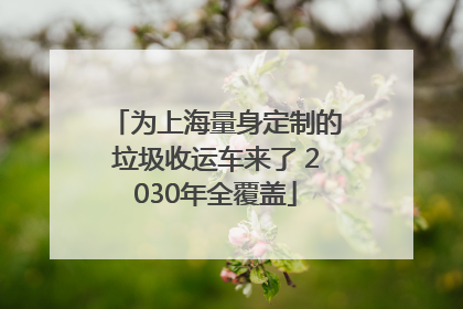 为上海量身定制的垃圾收运车来了 2030年全覆盖