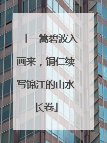 一篙碧波入画来，铜仁续写锦江的山水长卷