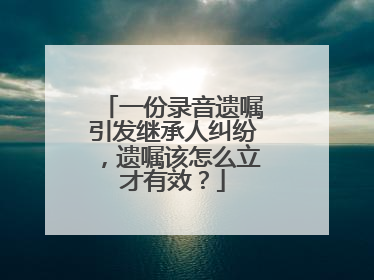 一份录音遗嘱引发继承人纠纷，遗嘱该怎么立才有效？