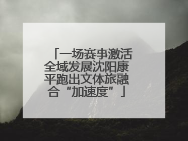 一场赛事激活全域发展沈阳康平跑出文体旅融合“加速度”