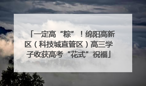 一定高“粽”！绵阳高新区（科技城直管区）高三学子收获高考“花式”祝福