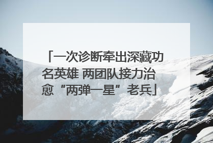 一次诊断牵出深藏功名英雄 两团队接力治愈“两弹一星”老兵