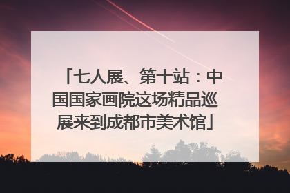 七人展、第十站：中国国家画院这场精品巡展来到成都市美术馆