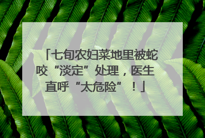 七旬农妇菜地里被蛇咬“淡定”处理，医生直呼“太危险”！
