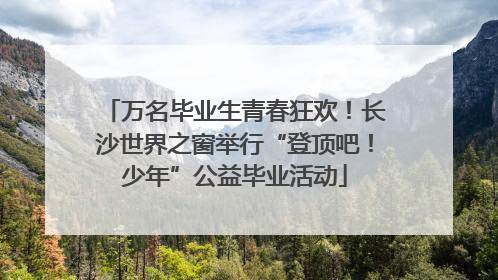 万名毕业生青春狂欢！长沙世界之窗举行“登顶吧！少年”公益毕业活动