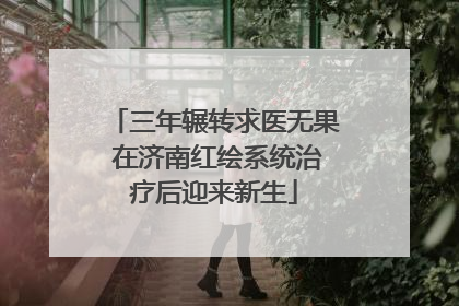 三年辗转求医无果 在济南红绘系统治疗后迎来新生