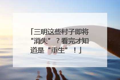 三明这些村子即将“消失”？看完才知道是“重生”！