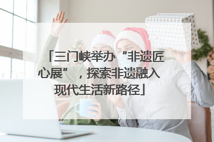 三门峡举办“非遗匠心展”，探索非遗融入现代生活新路径
