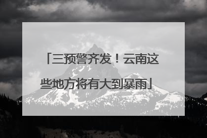 三预警齐发！云南这些地方将有大到暴雨