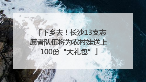 下乡去！长沙13支志愿者队伍将为农村娃送上100份“大礼包”