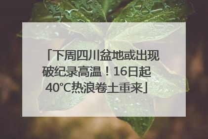 下周四川盆地或出现破纪录高温！16日起40℃热浪卷土重来