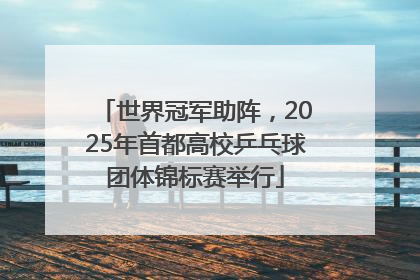 世界冠军助阵，2025年首都高校乒乓球团体锦标赛举行