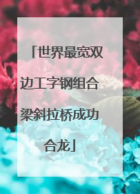 世界最宽双边工字钢组合梁斜拉桥成功合龙
