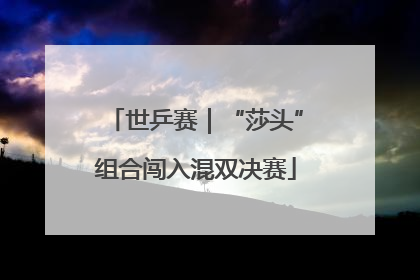 世乒赛｜“莎头”组合闯入混双决赛