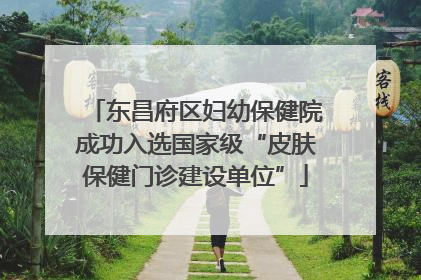 东昌府区妇幼保健院成功入选国家级“皮肤保健门诊建设单位”