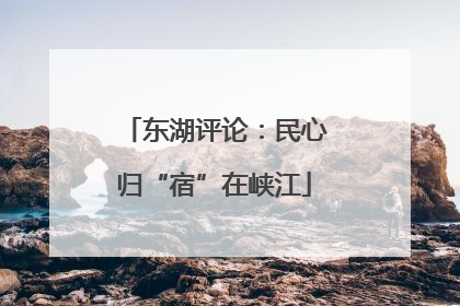 东湖评论：民心归“宿”在峡江