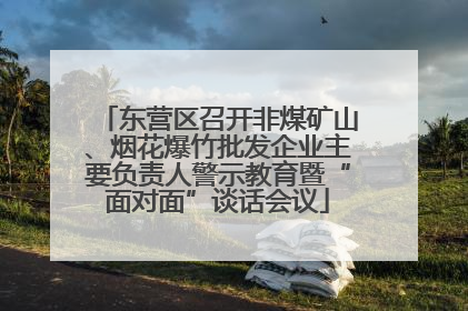 东营区召开非煤矿山、烟花爆竹批发企业主要负责人警示教育暨“面对面”谈话会议
